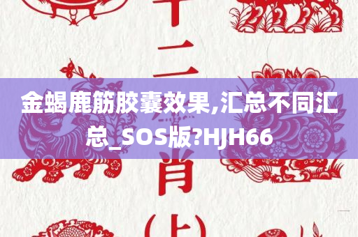 金蝎鹿筋胶囊效果,汇总不同汇总_SOS版?HJH66