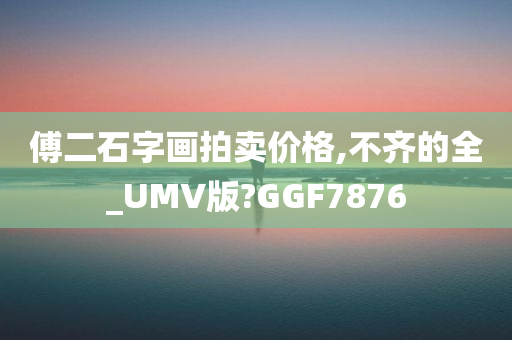 傅二石字画拍卖价格,不齐的全_UMV版?GGF7876