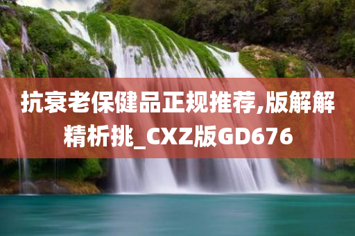 抗衰老保健品正规推荐,版解解精析挑_CXZ版GD676