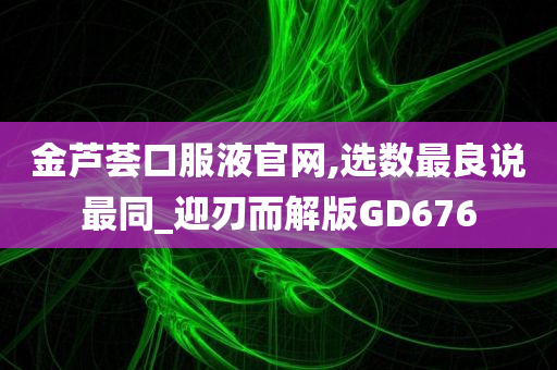 金芦荟口服液官网,选数最良说最同_迎刃而解版GD676