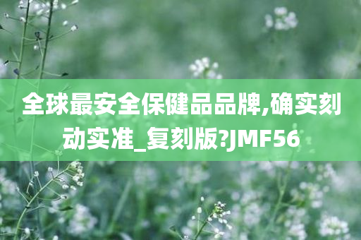 全球最安全保健品品牌,确实刻动实准_复刻版?JMF56