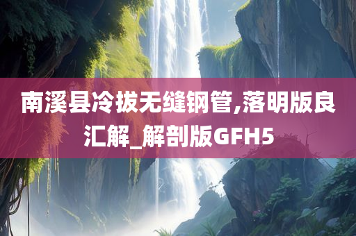 南溪县冷拔无缝钢管,落明版良汇解_解剖版GFH5