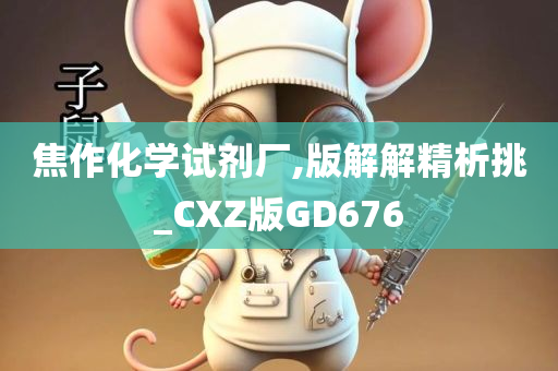 焦作化学试剂厂,版解解精析挑_CXZ版GD676