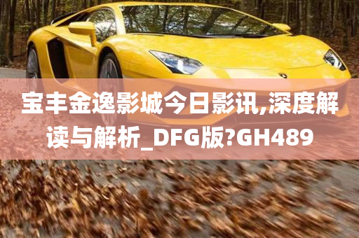 宝丰金逸影城今日影讯,深度解读与解析_DFG版?GH489