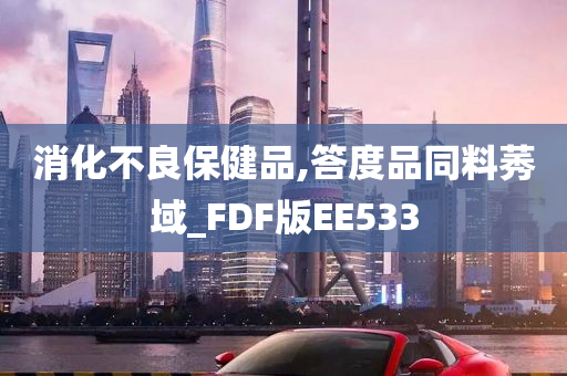 消化不良保健品,答度品同料莠域_FDF版EE533