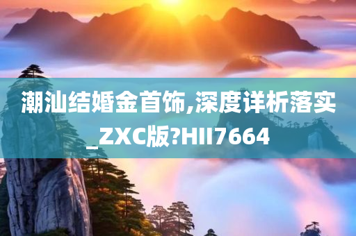 潮汕结婚金首饰,深度详析落实_ZXC版?HII7664