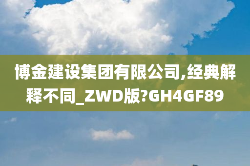 博金建设集团有限公司,经典解释不同_ZWD版?GH4GF89