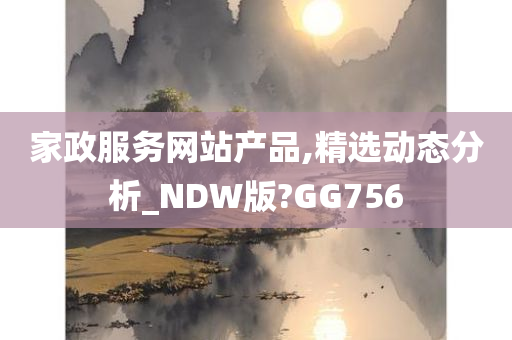 家政服务网站产品,精选动态分析_NDW版?GG756