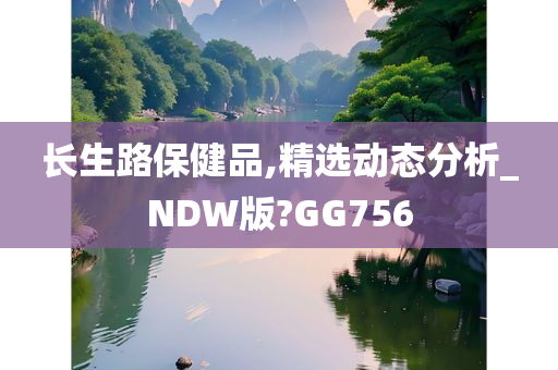 长生路保健品,精选动态分析_NDW版?GG756