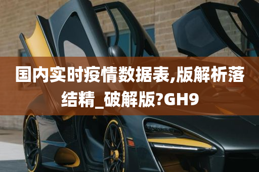 国内实时疫情数据表,版解析落结精_破解版?GH9