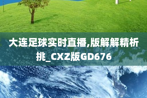 大连足球实时直播,版解解精析挑_CXZ版GD676