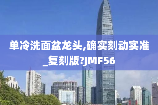 单冷洗面盆龙头,确实刻动实准_复刻版?JMF56