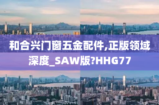 和合兴门窗五金配件,正版领域深度_SAW版?HHG77