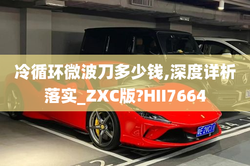 冷循环微波刀多少钱,深度详析落实_ZXC版?HII7664