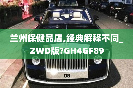 兰州保健品店,经典解释不同_ZWD版?GH4GF89