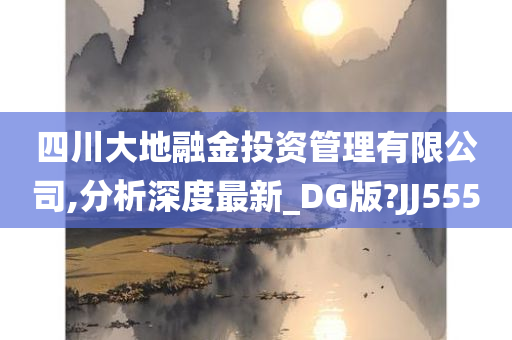 四川大地融金投资管理有限公司,分析深度最新_DG版?JJ555