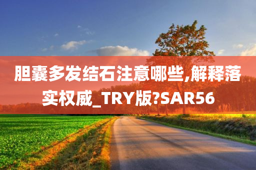 胆囊多发结石注意哪些,解释落实权威_TRY版?SAR56