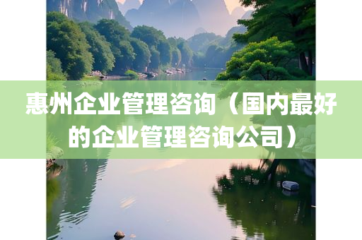 惠州企业管理咨询（国内最好的企业管理咨询公司）