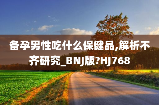 备孕男性吃什么保健品,解析不齐研究_BNJ版?HJ768