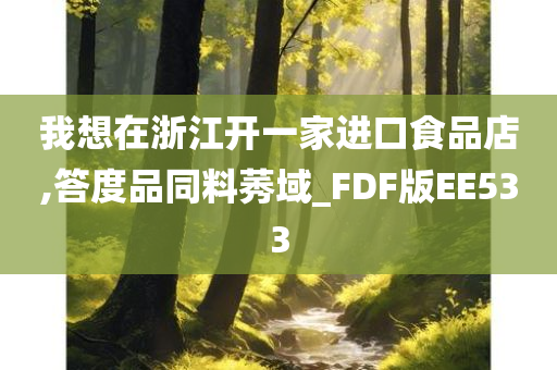 我想在浙江开一家进口食品店,答度品同料莠域_FDF版EE533