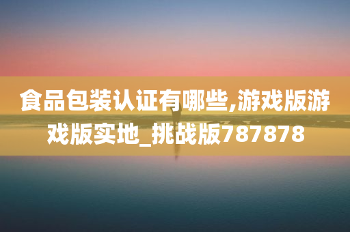 食品包装认证有哪些,游戏版游戏版实地_挑战版787878