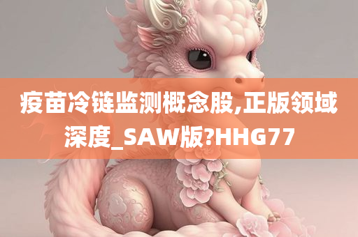 疫苗冷链监测概念股,正版领域深度_SAW版?HHG77