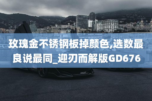 玫瑰金不锈钢板掉颜色,选数最良说最同_迎刃而解版GD676