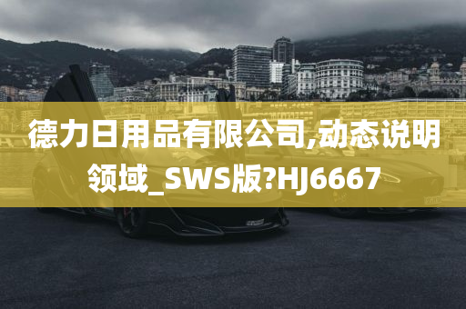 德力日用品有限公司,动态说明领域_SWS版?HJ6667