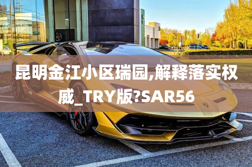 昆明金江小区瑞园,解释落实权威_TRY版?SAR56