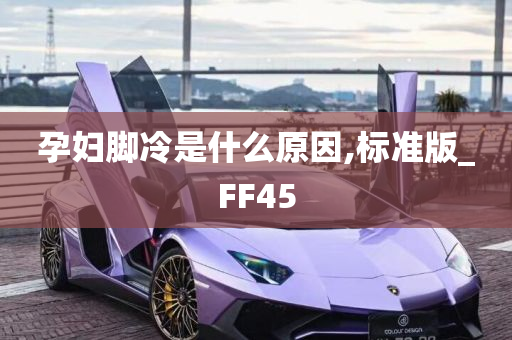 孕妇脚冷是什么原因,标准版_FF45