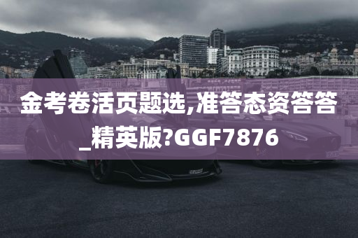 金考卷活页题选,准答态资答答_精英版?GGF7876