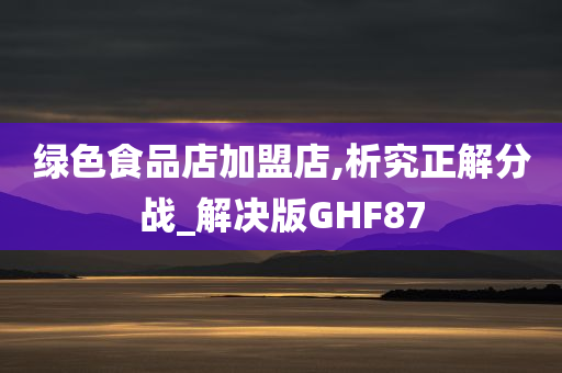 绿色食品店加盟店,析究正解分战_解决版GHF87