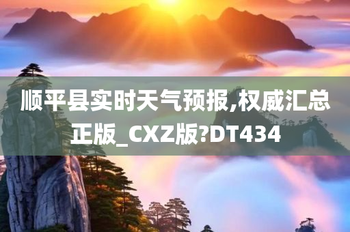 顺平县实时天气预报,权威汇总正版_CXZ版?DT434