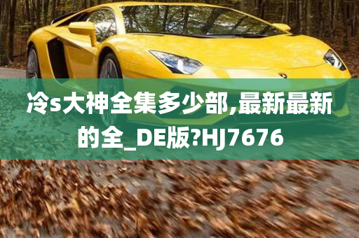 冷s大神全集多少部,最新最新的全_DE版?HJ7676