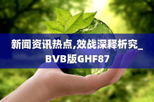 新闻资讯热点,效战深释析究_BVB版GHF87