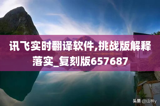 讯飞实时翻译软件,挑战版解释落实_复刻版657687