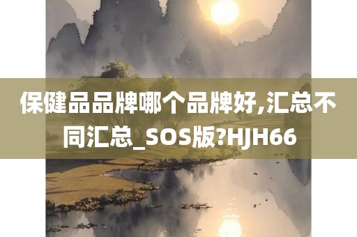 保健品品牌哪个品牌好,汇总不同汇总_SOS版?HJH66