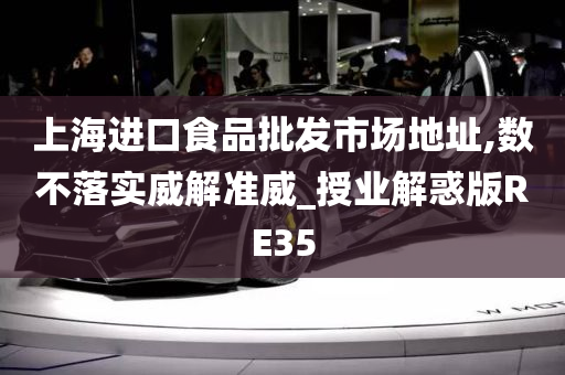 上海进口食品批发市场地址,数不落实威解准威_授业解惑版RE35