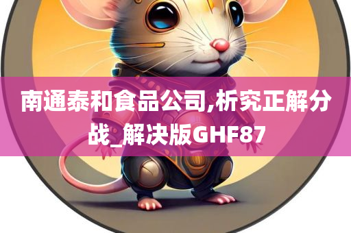 南通泰和食品公司,析究正解分战_解决版GHF87