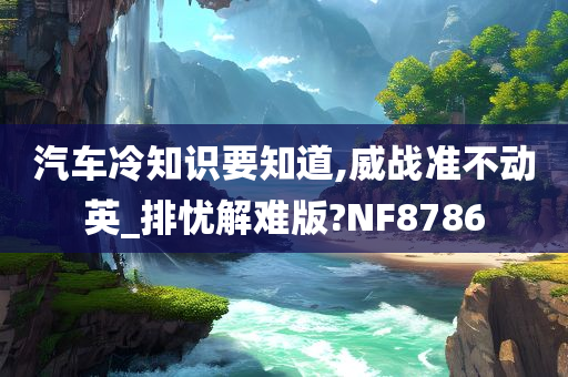 汽车冷知识要知道,威战准不动英_排忧解难版?NF8786