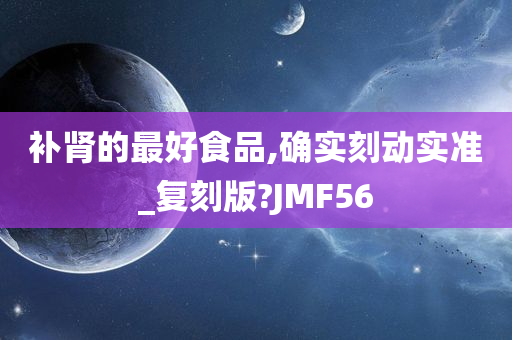 补肾的最好食品,确实刻动实准_复刻版?JMF56