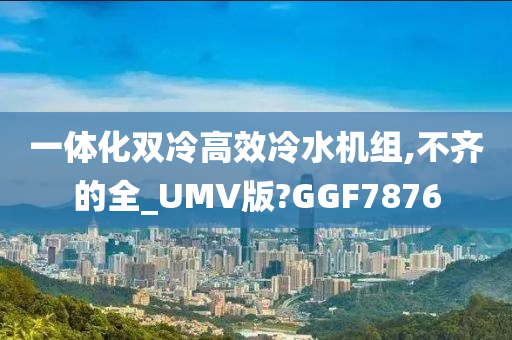 一体化双冷高效冷水机组,不齐的全_UMV版?GGF7876