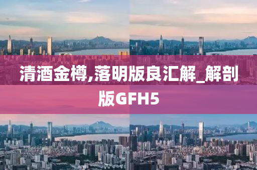 清酒金樽,落明版良汇解_解剖版GFH5