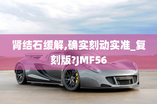 肾结石缓解,确实刻动实准_复刻版?JMF56