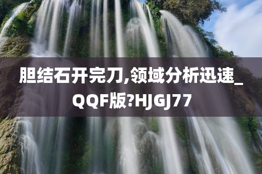 胆结石开完刀,领域分析迅速_QQF版?HJGJ77