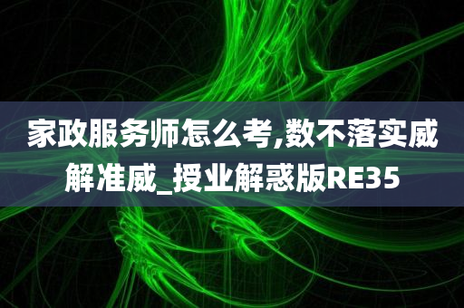 家政服务师怎么考,数不落实威解准威_授业解惑版RE35