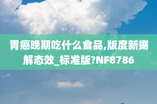 胃癌晚期吃什么食品,版度新据解态效_标准版?NF8786