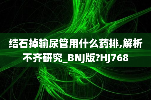 结石掉输尿管用什么药排,解析不齐研究_BNJ版?HJ768