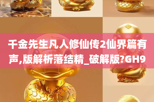 千金先生凡人修仙传2仙界篇有声,版解析落结精_破解版?GH9