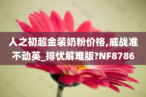 人之初超金装奶粉价格,威战准不动英_排忧解难版?NF8786